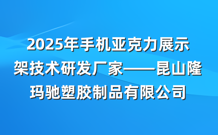 2025年手机亚克力展示架技术研发厂家——昆山隆玛驰塑胶制品有限公司