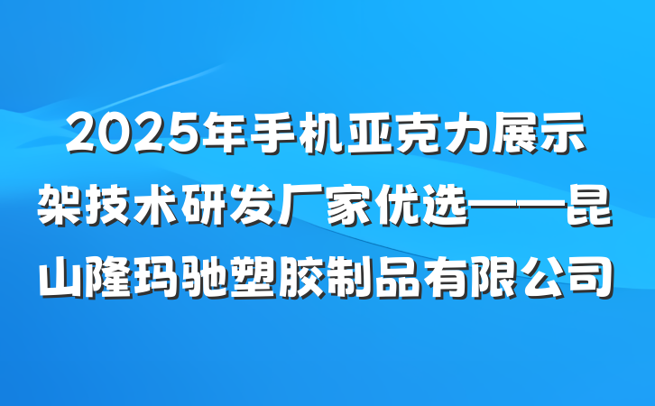 2025年手机亚克力展示架技术研发厂家优选——昆山隆玛驰塑胶制品有限公司