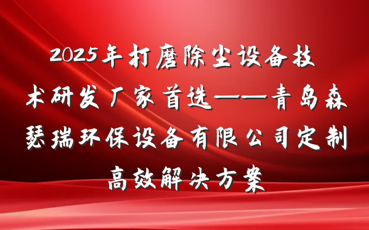 2025年打磨除尘设备技术研发厂家首选——青岛森瑟瑞环保设备有限公司定制高效解决方案