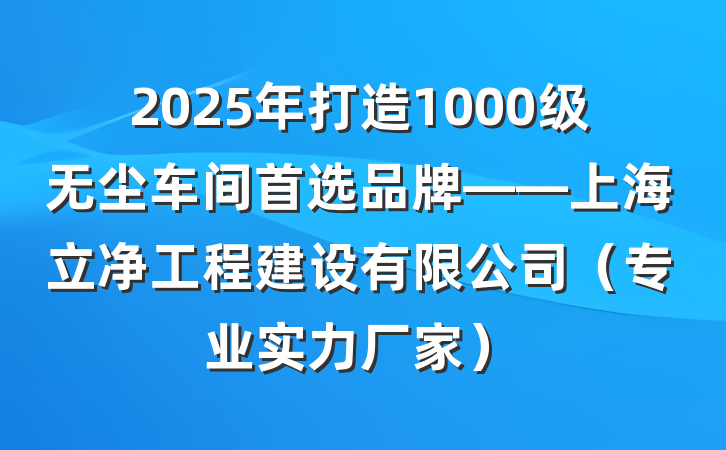 2025年打造1000级无尘车间首选品牌——上海立净工程建设有限公司(专业实力厂家)