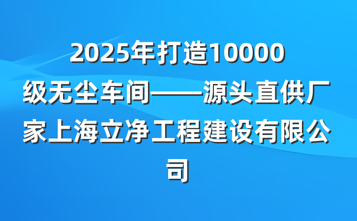 2025年打造10000级无尘车间——源头直供厂家上海立净工程建设有限公司