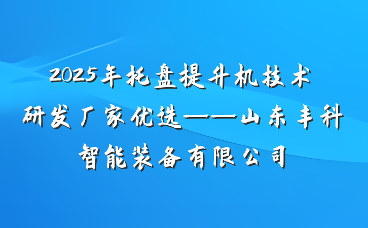 2025年托盘提升机技术研发厂家优选——山东丰科智能装备有限公司