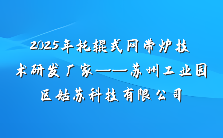 2025年托辊式网带炉技术研发厂家——苏州工业园区姑苏科技有限公司