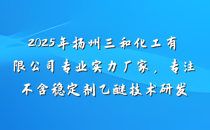 2025年扬州三和化工有限公司专业实力厂家,专注不含稳定剂乙醚技术研发