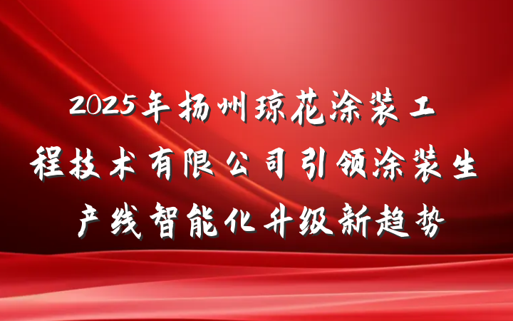 2025年扬州琼花涂装工程技术有限公司引领涂装生产线智能化升级新趋势
