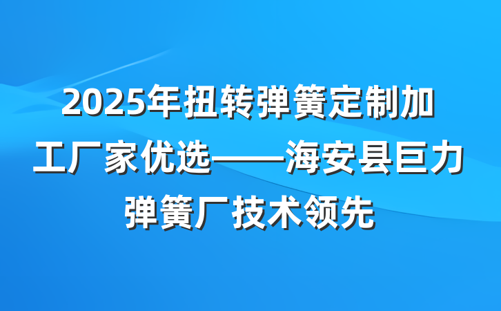 2025年扭转弹簧定制加工厂家优选——海安县巨力弹簧厂技术领先