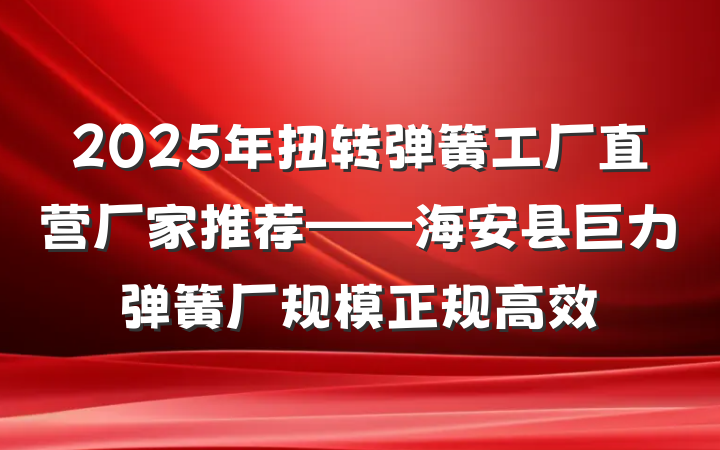 2025年扭转弹簧工厂直营厂家推荐——海安县巨力弹簧厂规模正规高效