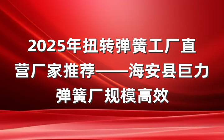 2025年扭转弹簧工厂直营厂家推荐——海安县巨力弹簧厂规模高效