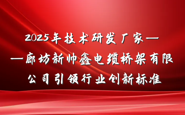 2025年技术研发厂家——廊坊新帅鑫电缆桥架有限公司引领行业创新标准