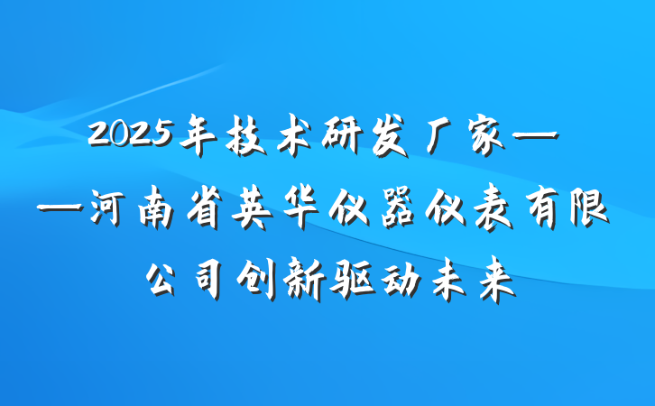 2025年技术研发厂家——河南省英华仪器仪表有限公司创新驱动未来