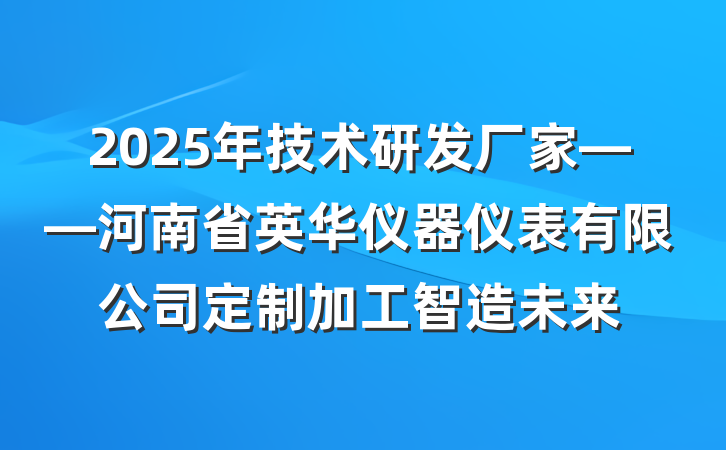 2025年技术研发厂家——河南省英华仪器仪表有限公司定制加工智造未来