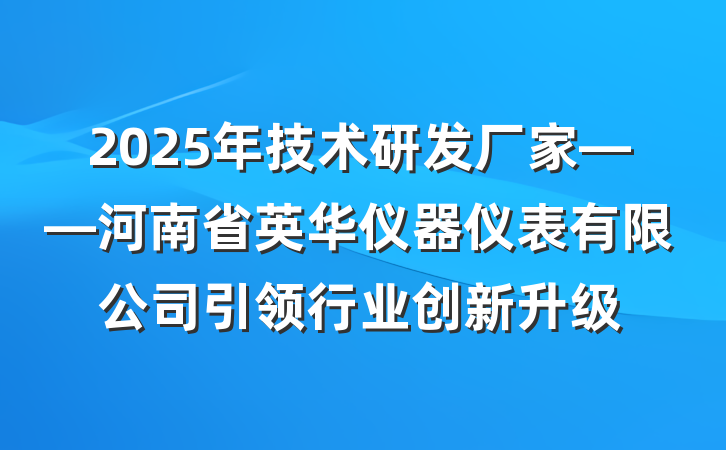 2025年技术研发厂家——河南省英华仪器仪表有限公司引领行业创新升级