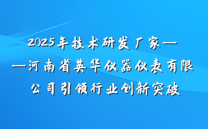 2025年技术研发厂家——河南省英华仪器仪表有限公司引领行业创新突破