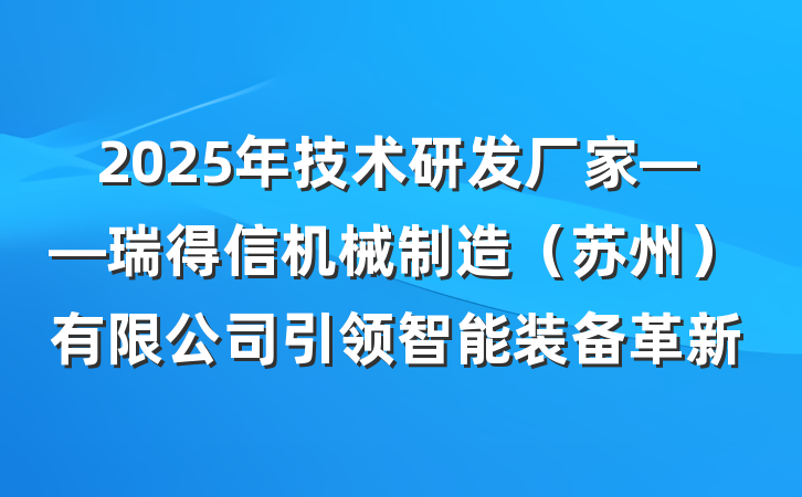 2025年技术研发厂家——瑞得信机械制造(苏州)有限公司引领智能装备革新