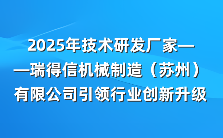 2025年技术研发厂家——瑞得信机械制造（苏州）有限公司引领行业创新升级