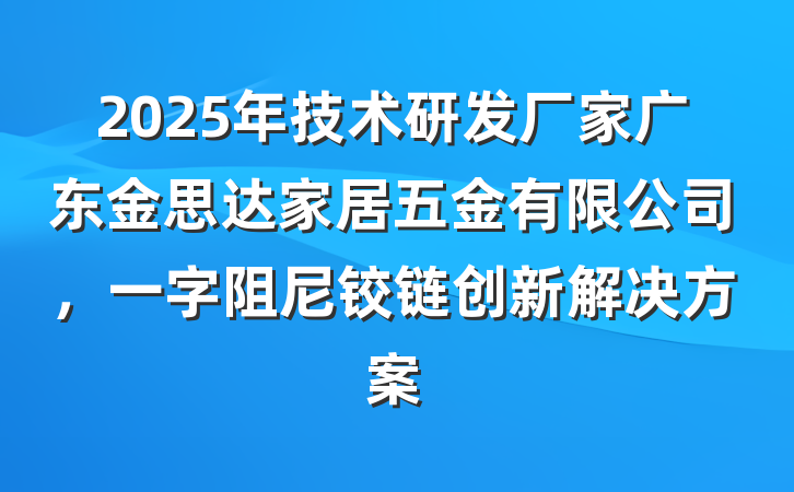 2025年技术研发厂家广东金思达家居五金有限公司,一字阻尼铰链创新解决方案