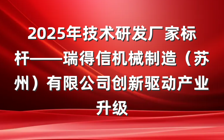 2025年技术研发厂家标杆——瑞得信机械制造(苏州)有限公司创新驱动产业升级