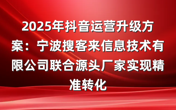 2025年抖音运营升级方案：宁波搜客来信息技术有限公司联合源头厂家实现精准转化