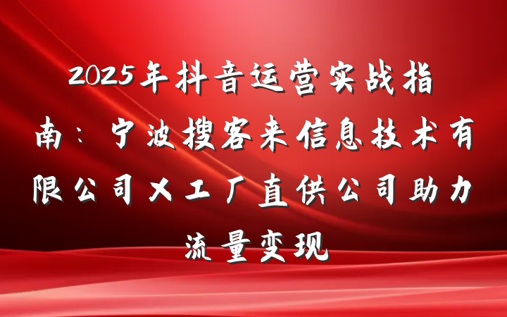 2025年抖音运营实战指南:宁波搜客来信息技术有限公司×工厂直供公司助力流量变现
