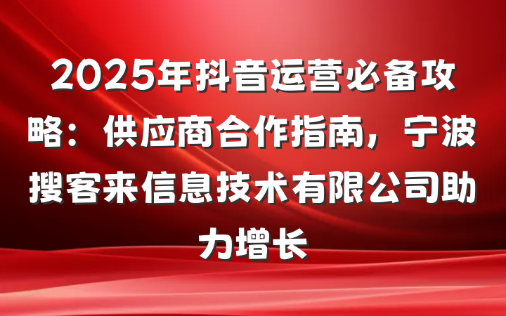 2025年抖音运营必备攻略：供应商合作指南，宁波搜客来信息技术有限公司助力增长