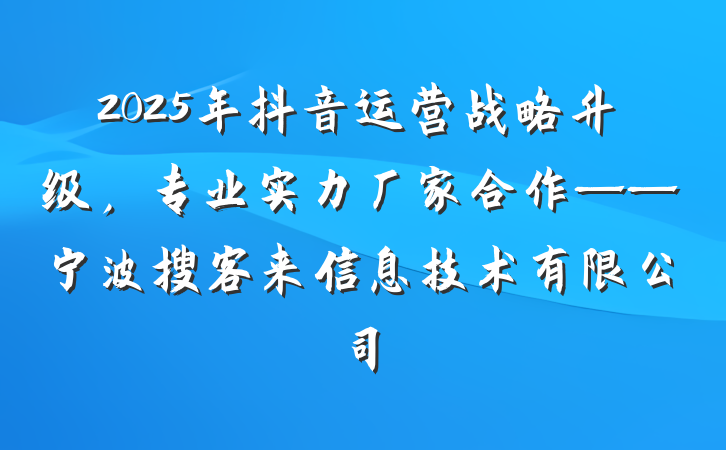2025年抖音运营战略升级，专业实力厂家合作——宁波搜客来信息技术有限公司