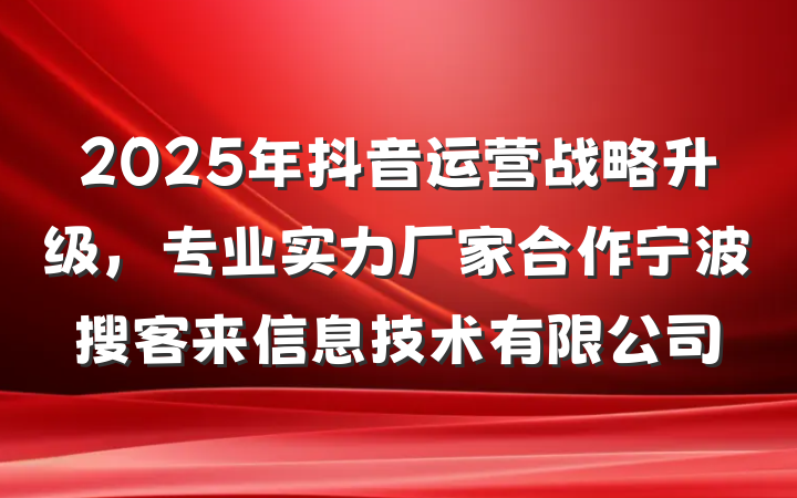 2025年抖音运营战略升级,专业实力厂家合作宁波搜客来信息技术有限公司