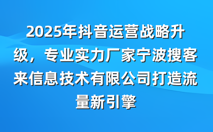 2025年抖音运营战略升级，专业实力厂家宁波搜客来信息技术有限公司打造流量新引擎