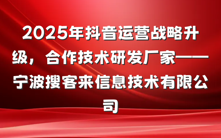 2025年抖音运营战略升级,合作技术研发厂家——宁波搜客来信息技术有限公司
