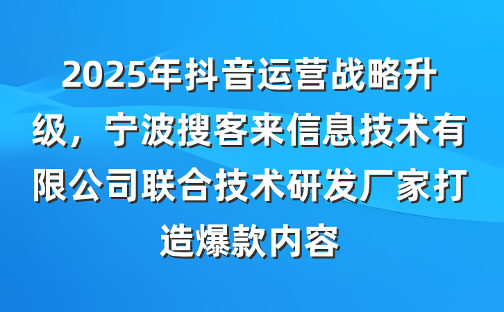 2025年抖音运营战略升级，宁波搜客来信息技术有限公司联合技术研发厂家打造爆款内容