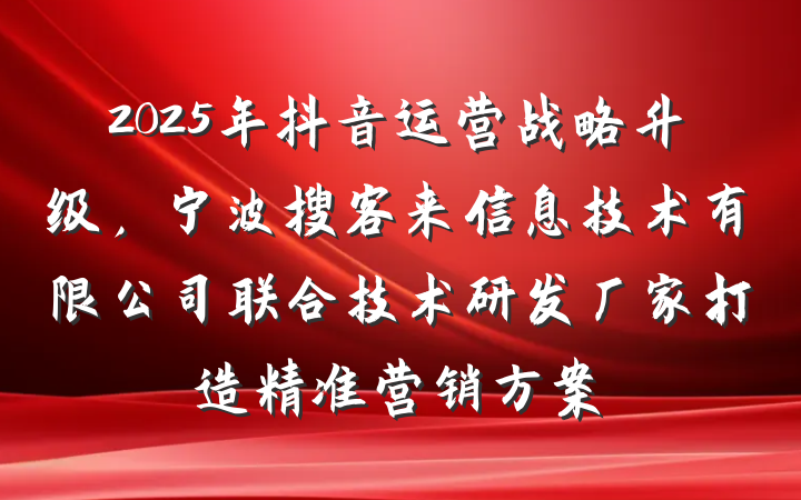 2025年抖音运营战略升级，宁波搜客来信息技术有限公司联合技术研发厂家打造精准营销方案