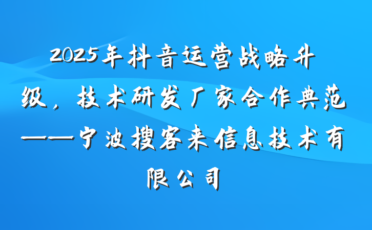 2025年抖音运营战略升级,技术研发厂家合作典范——宁波搜客来信息技术有限公司
