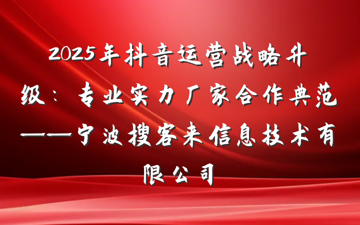 2025年抖音运营战略升级：专业实力厂家合作典范——宁波搜客来信息技术有限公司