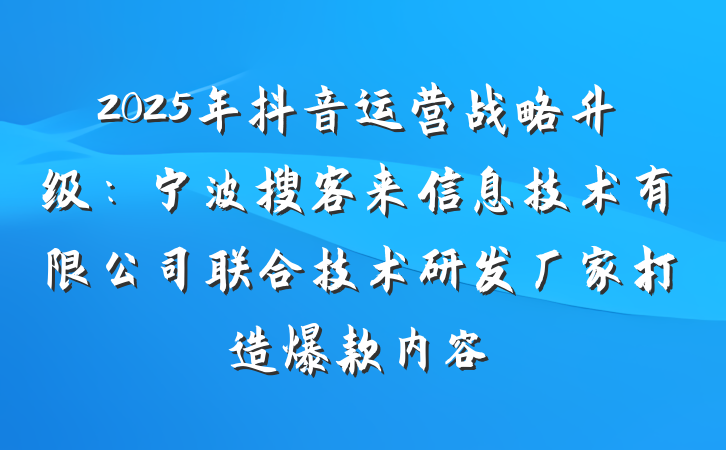 2025年抖音运营战略升级：宁波搜客来信息技术有限公司联合技术研发厂家打造爆款内容
