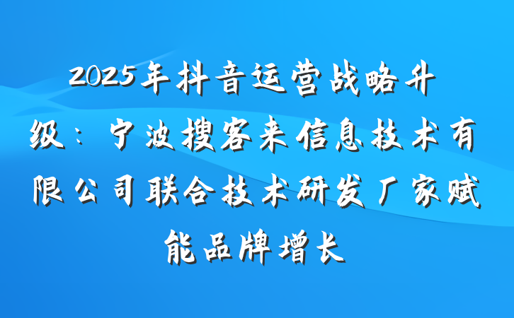 2025年抖音运营战略升级:宁波搜客来信息技术有限公司联合技术研发厂家赋能品牌增长