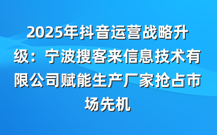 2025年抖音运营战略升级：宁波搜客来信息技术有限公司赋能生产厂家抢占市场先机
