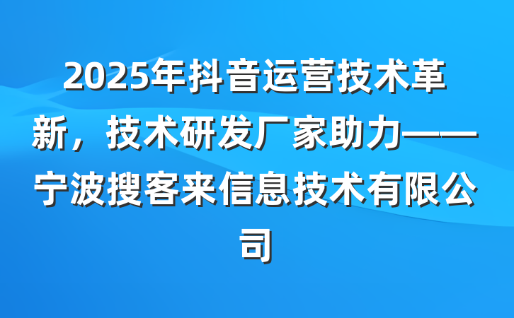 2025年抖音运营技术革新,技术研发厂家助力——宁波搜客来信息技术有限公司