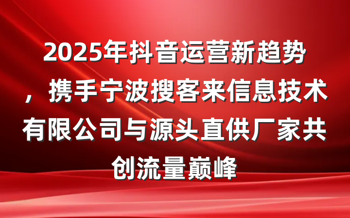 2025年抖音运营新趋势，携手宁波搜客来信息技术有限公司与源头直供厂家共创流量巅峰