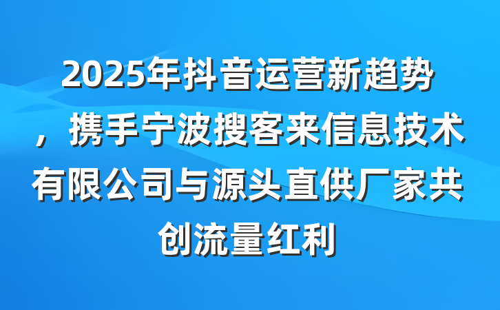 2025年抖音运营新趋势,携手宁波搜客来信息技术有限公司与源头直供厂家共创流量红利