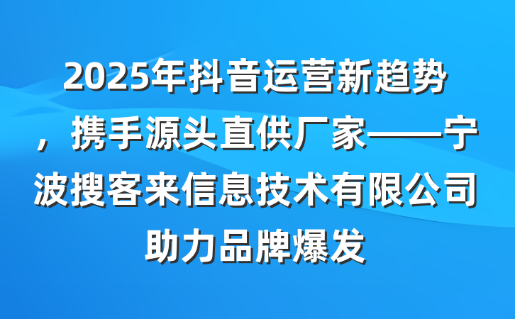 2025年抖音运营新趋势,携手源头直供厂家——宁波搜客来信息技术有限公司助力品牌爆发