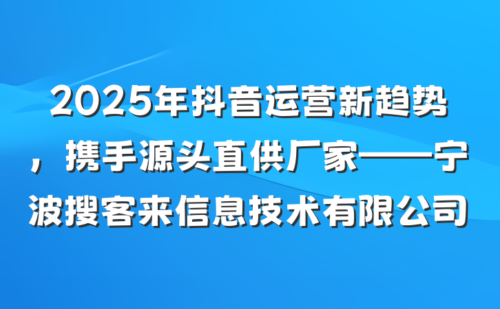 2025年抖音运营新趋势,携手源头直供厂家——宁波搜客来信息技术有限公司