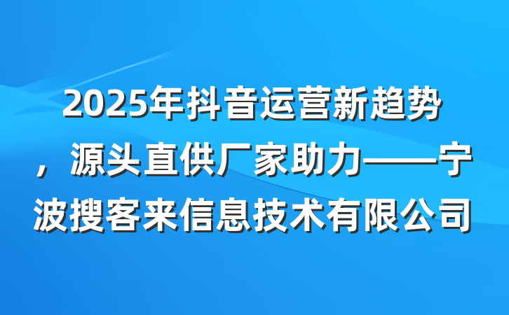 2025年抖音运营新趋势,源头直供厂家助力——宁波搜客来信息技术有限公司