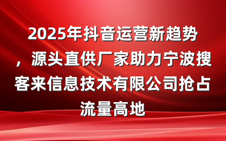 2025年抖音运营新趋势,源头直供厂家助力宁波搜客来信息技术有限公司抢占流量高地