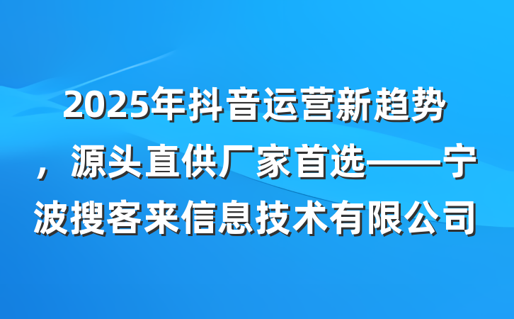 2025年抖音运营新趋势，源头直供厂家首选——宁波搜客来信息技术有限公司