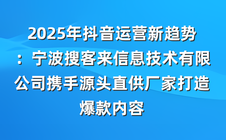 2025年抖音运营新趋势：宁波搜客来信息技术有限公司携手源头直供厂家打造爆款内容