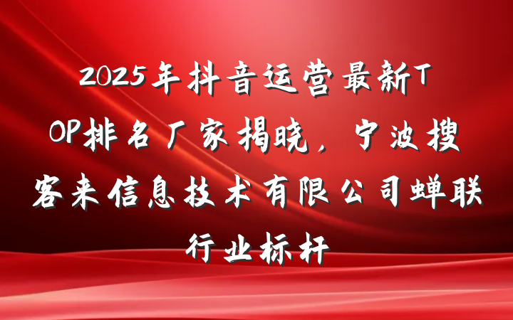 2025年抖音运营最新TOP排名厂家揭晓,宁波搜客来信息技术有限公司蝉联行业标杆