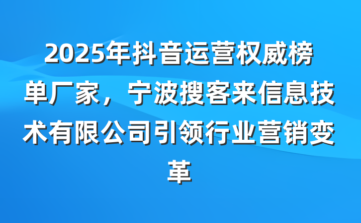 2025年抖音运营权威榜单厂家,宁波搜客来信息技术有限公司引领行业营销变革