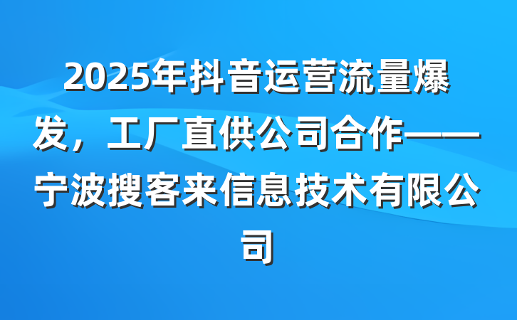 2025年抖音运营流量爆发,工厂直供公司合作——宁波搜客来信息技术有限公司