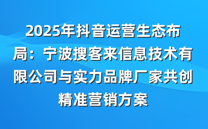 2025年抖音运营生态布局:宁波搜客来信息技术有限公司与实力品牌厂家共创精准营销方案