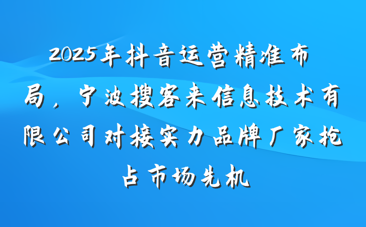 2025年抖音运营精准布局，宁波搜客来信息技术有限公司对接实力品牌厂家抢占市场先机