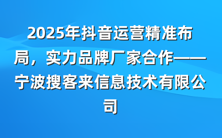 2025年抖音运营精准布局,实力品牌厂家合作——宁波搜客来信息技术有限公司